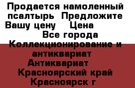 Продается намоленный псалтырь. Предложите Вашу цену! › Цена ­ 600 000 - Все города Коллекционирование и антиквариат » Антиквариат   . Красноярский край,Красноярск г.